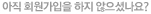 아직 회원가입을 하지 않으셨나요?